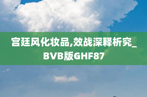 宫廷风化妆品,效战深释析究_BVB版GHF87