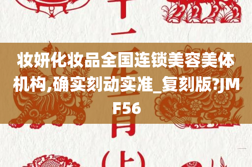 妆妍化妆品全国连锁美容美体机构,确实刻动实准_复刻版?JMF56