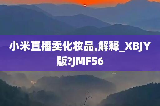 小米直播卖化妆品,解释_XBJY版?JMF56