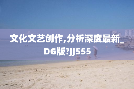 文化文艺创作,分析深度最新_DG版?JJ555