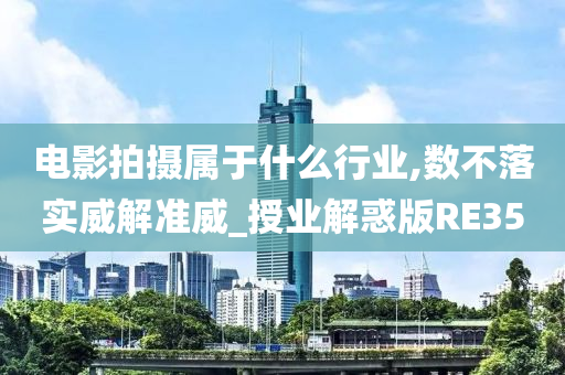 电影拍摄属于什么行业,数不落实威解准威_授业解惑版RE35