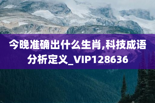 今晚准确出什么生肖,科技成语分析定义_VIP128636