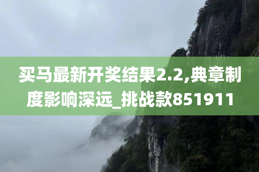 买马最新开奖结果2.2,典章制度影响深远_挑战款851911