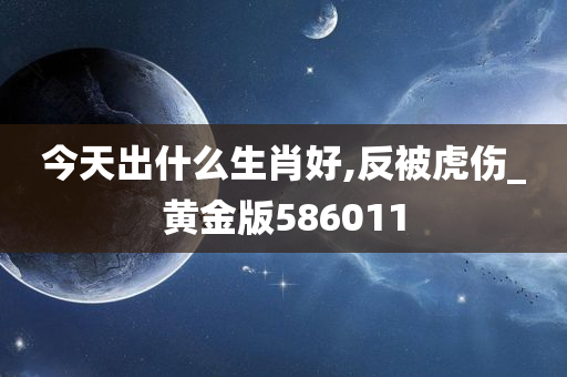 今天出什么生肖好,反被虎伤_黄金版586011