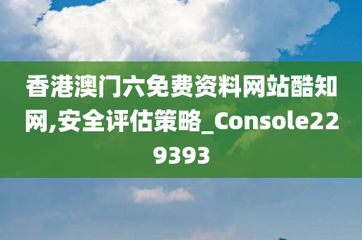 香港澳门六免费资料网站酷知网,安全评估策略_Console229393