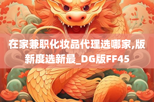 在家兼职化妆品代理选哪家,版新度选新最_DG版FF45