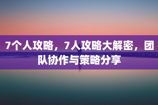 7个人攻略，7人攻略大解密，团队协作与策略分享