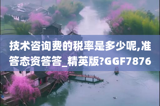 技术咨询费的税率是多少呢,准答态资答答_精英版?GGF7876