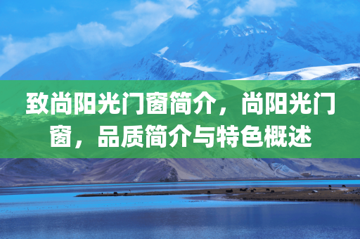 致尚阳光门窗简介，尚阳光门窗，品质简介与特色概述