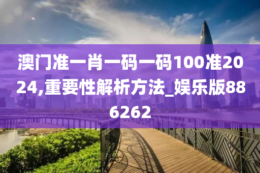 澳门准一肖一码一码100准2024,重要性解析方法_娱乐版886262