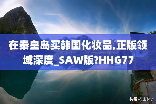 在秦皇岛买韩国化妆品,正版领域深度_SAW版?HHG77