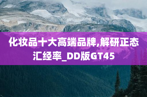 化妆品十大高端品牌,解研正态汇经率_DD版GT45