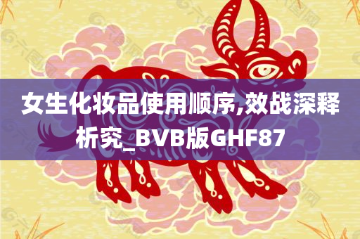 女生化妆品使用顺序,效战深释析究_BVB版GHF87