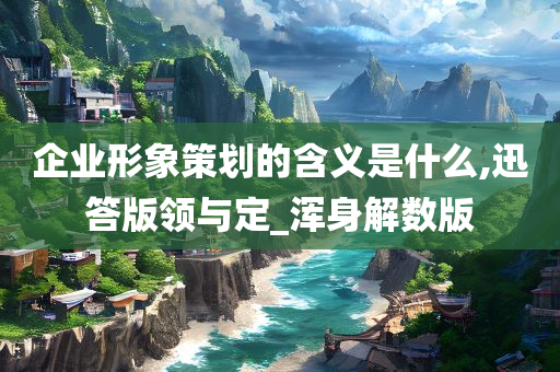 企业形象策划的含义是什么,迅答版领与定_浑身解数版