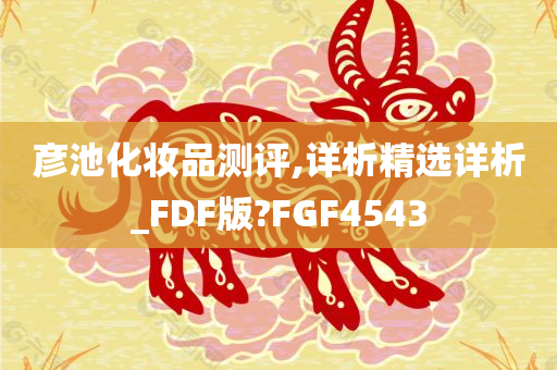 彦池化妆品测评,详析精选详析_FDF版?FGF4543