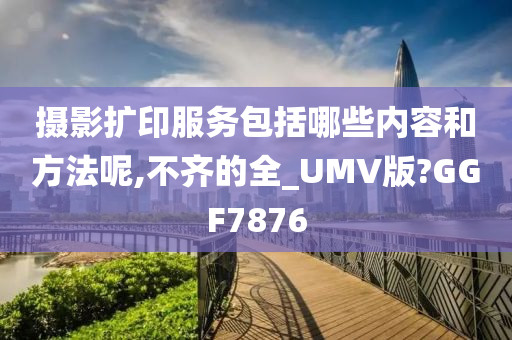 摄影扩印服务包括哪些内容和方法呢,不齐的全_UMV版?GGF7876