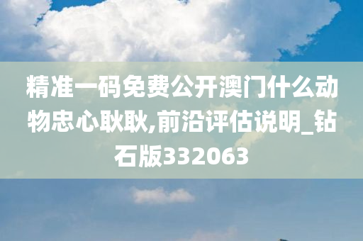 精准一码免费公开澳门什么动物忠心耿耿,前沿评估说明_钻石版332063