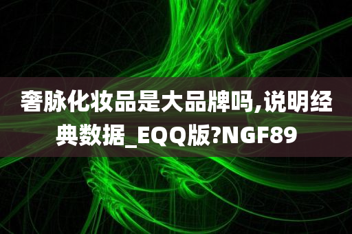 奢脉化妆品是大品牌吗,说明经典数据_EQQ版?NGF89