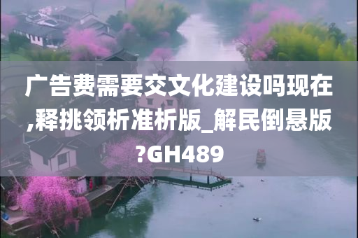 广告费需要交文化建设吗现在,释挑领析准析版_解民倒悬版?GH489