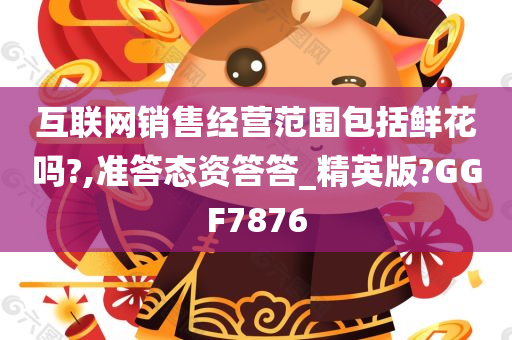 互联网销售经营范围包括鲜花吗?,准答态资答答_精英版?GGF7876