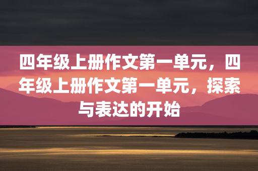 四年级上册作文第一单元，四年级上册作文第一单元，探索与表达的开始