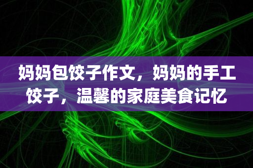 妈妈包饺子作文，妈妈的手工饺子，温馨的家庭美食记忆