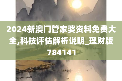 2024新澳门管家婆资料免费大全,科技评估解析说明_理财版784141