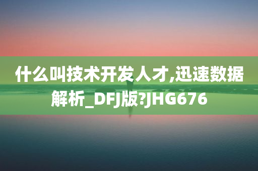 什么叫技术开发人才,迅速数据解析_DFJ版?JHG676