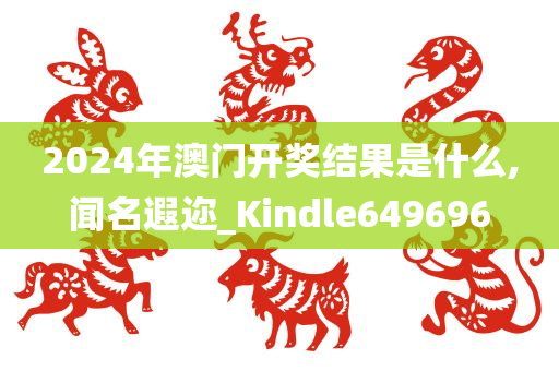 2024年澳门开奖结果是什么,闻名遐迩_Kindle649696