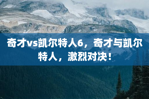 奇才vs凯尔特人6，奇才与凯尔特人，激烈对决！