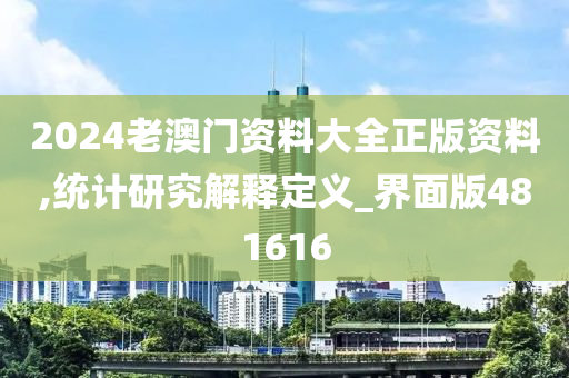 2024老澳门资料大全正版资料,统计研究解释定义_界面版481616