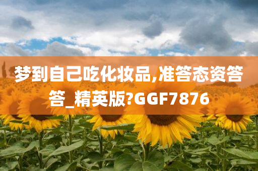 梦到自己吃化妆品,准答态资答答_精英版?GGF7876