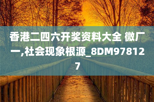 香港二四六开奖资料大全 微厂一,社会现象根源_8DM978127