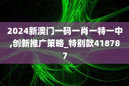 2024新澳门一码一肖一特一中,创新推广策略_特别款418787