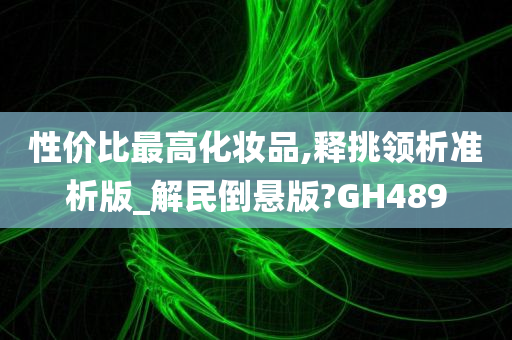 性价比最高化妆品,释挑领析准析版_解民倒悬版?GH489