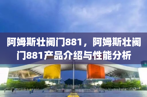 阿姆斯壮阀门881，阿姆斯壮阀门881产品介绍与性能分析