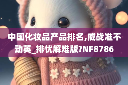 中国化妆品产品排名,威战准不动英_排忧解难版?NF8786