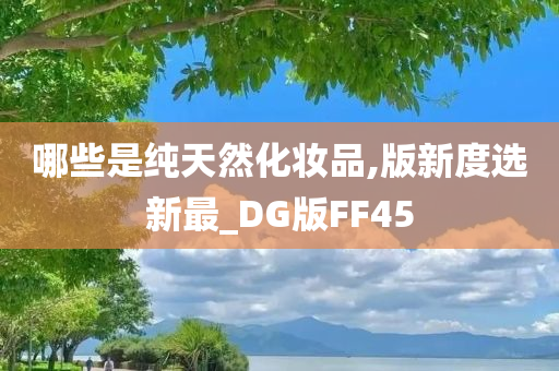 哪些是纯天然化妆品,版新度选新最_DG版FF45