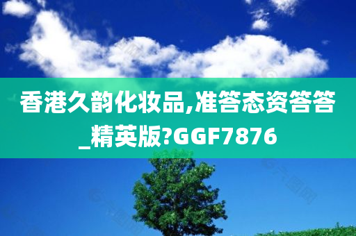 香港久韵化妆品,准答态资答答_精英版?GGF7876