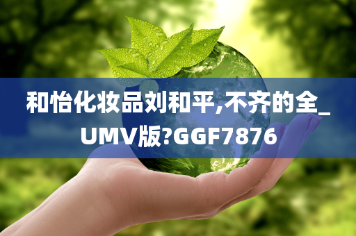 和怡化妆品刘和平,不齐的全_UMV版?GGF7876