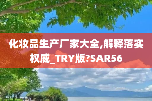 化妆品生产厂家大全,解释落实权威_TRY版?SAR56