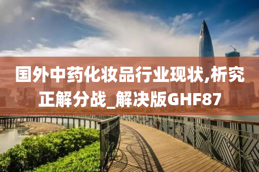 国外中药化妆品行业现状,析究正解分战_解决版GHF87