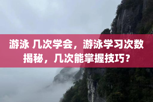 游泳 几次学会，游泳学习次数揭秘，几次能掌握技巧？