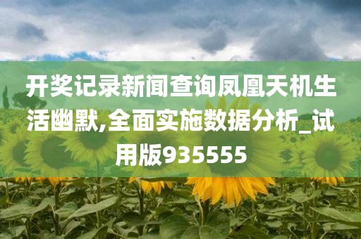 开奖记录新闻查询凤凰天机生活幽默,全面实施数据分析_试用版935555