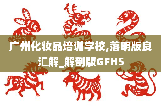 广州化妆品培训学校,落明版良汇解_解剖版GFH5