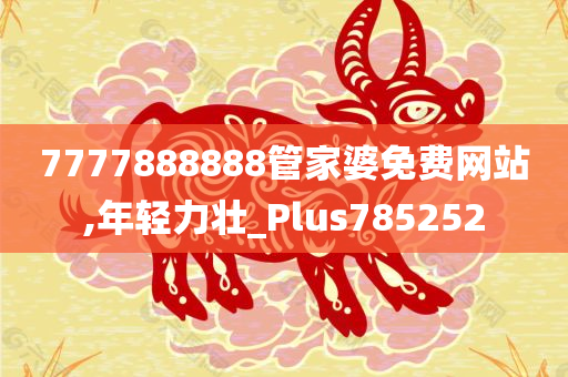 7777888888管家婆免费网站,年轻力壮_Plus785252