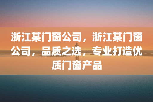 浙江某门窗公司，浙江某门窗公司，品质之选，专业打造优质门窗产品