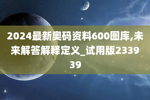 2024最新奥码资料600图库,未来解答解释定义_试用版233939