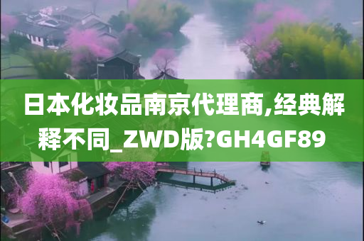 日本化妆品南京代理商,经典解释不同_ZWD版?GH4GF89