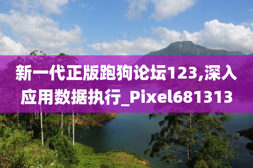 新一代正版跑狗论坛123,深入应用数据执行_Pixel681313